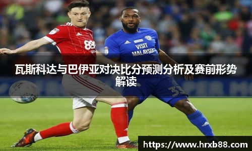 瓦斯科达与巴伊亚对决比分预测分析及赛前形势解读